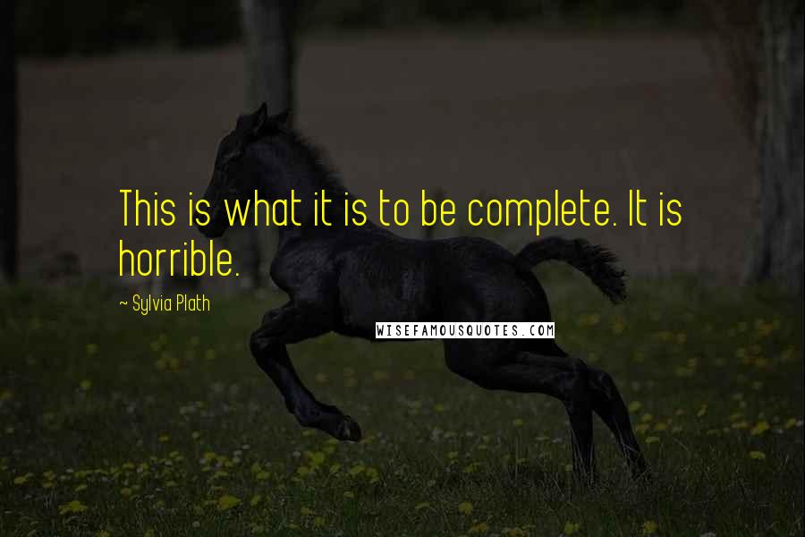 Sylvia Plath Quotes: This is what it is to be complete. It is horrible.