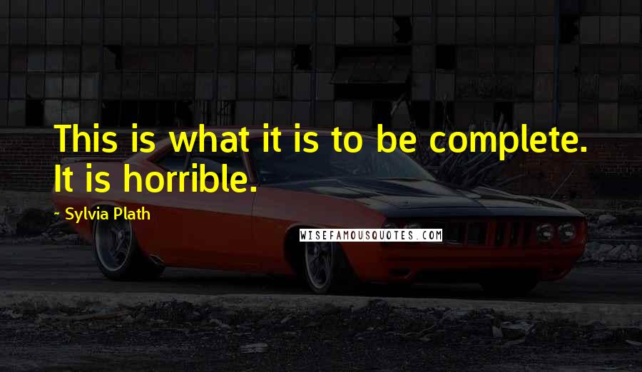 Sylvia Plath Quotes: This is what it is to be complete. It is horrible.