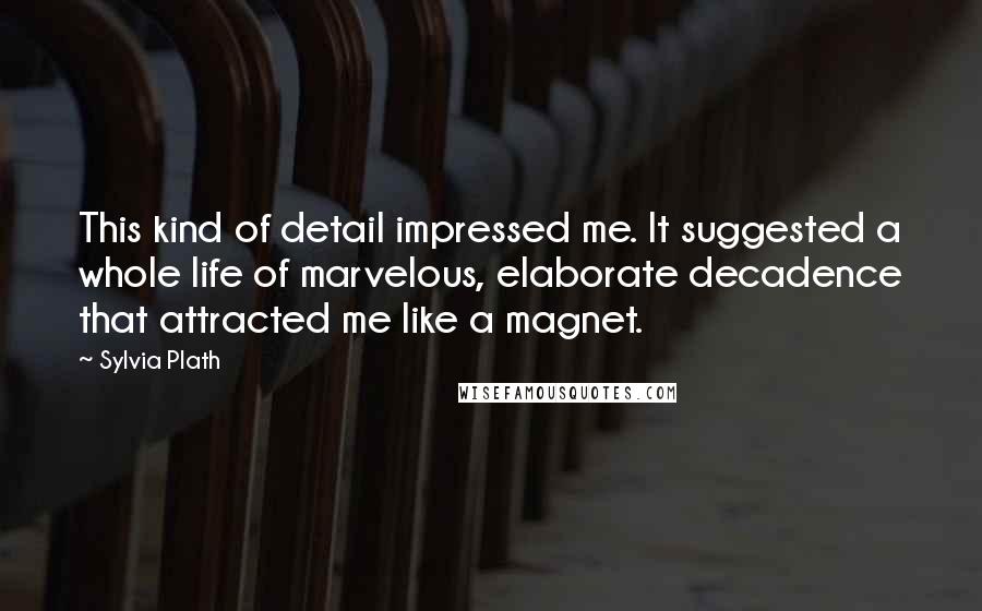 Sylvia Plath Quotes: This kind of detail impressed me. It suggested a whole life of marvelous, elaborate decadence that attracted me like a magnet.