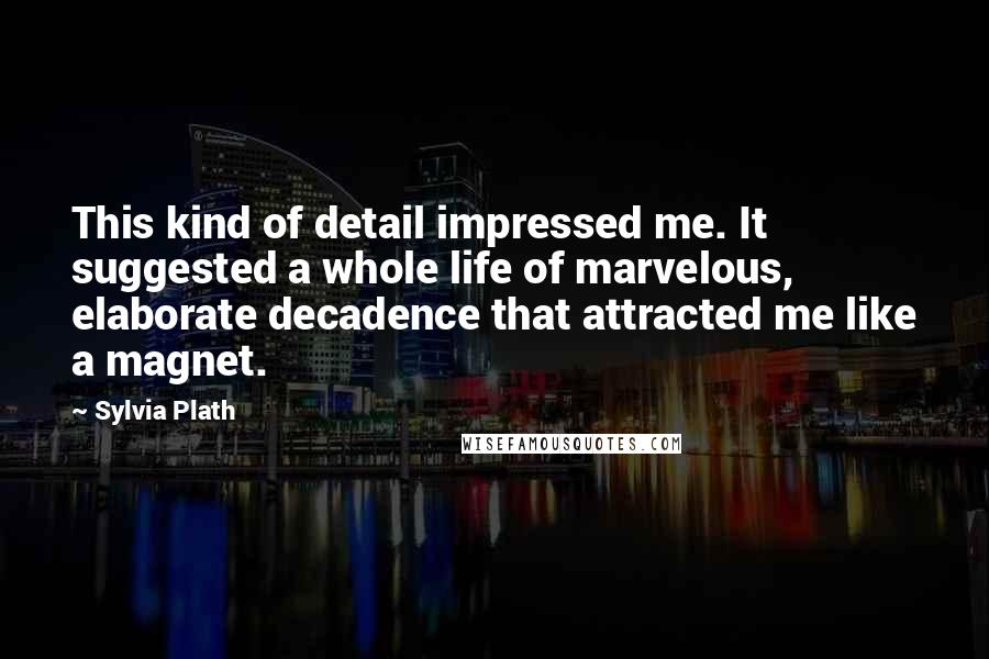 Sylvia Plath Quotes: This kind of detail impressed me. It suggested a whole life of marvelous, elaborate decadence that attracted me like a magnet.