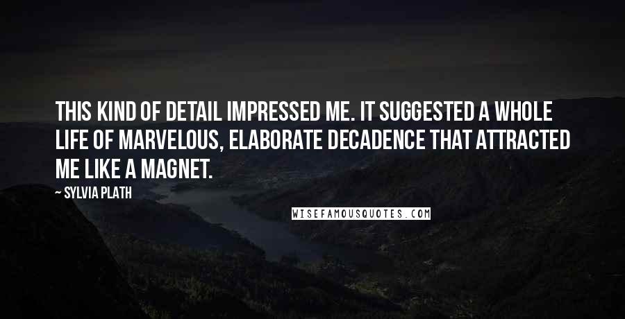 Sylvia Plath Quotes: This kind of detail impressed me. It suggested a whole life of marvelous, elaborate decadence that attracted me like a magnet.