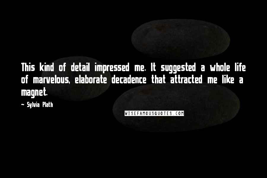 Sylvia Plath Quotes: This kind of detail impressed me. It suggested a whole life of marvelous, elaborate decadence that attracted me like a magnet.