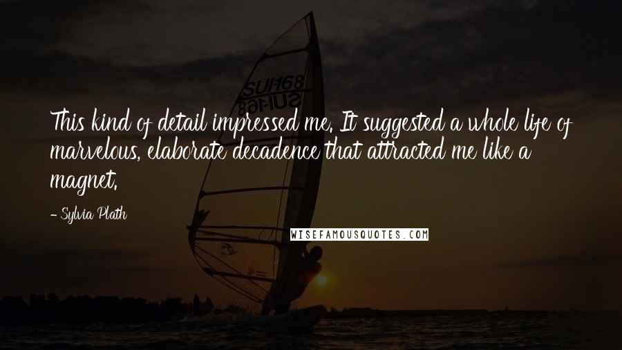 Sylvia Plath Quotes: This kind of detail impressed me. It suggested a whole life of marvelous, elaborate decadence that attracted me like a magnet.