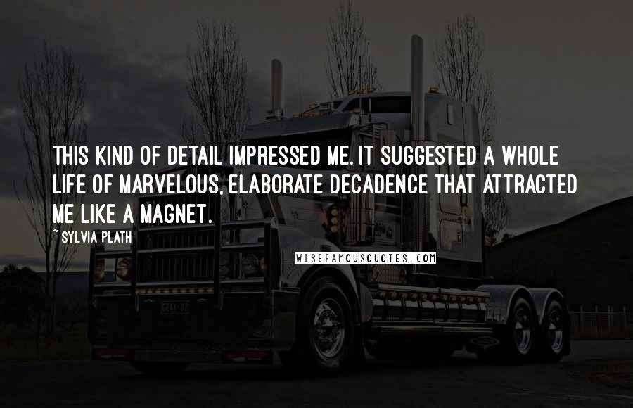 Sylvia Plath Quotes: This kind of detail impressed me. It suggested a whole life of marvelous, elaborate decadence that attracted me like a magnet.