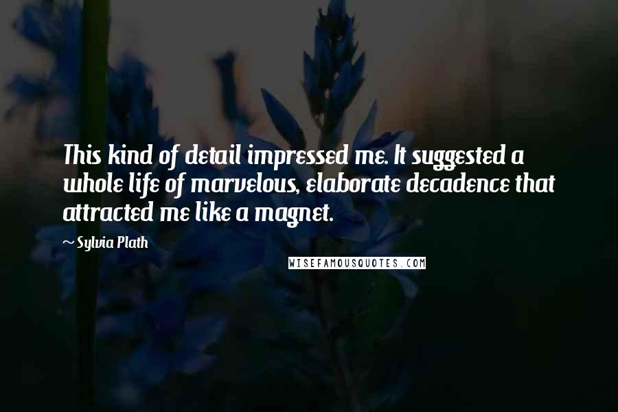 Sylvia Plath Quotes: This kind of detail impressed me. It suggested a whole life of marvelous, elaborate decadence that attracted me like a magnet.