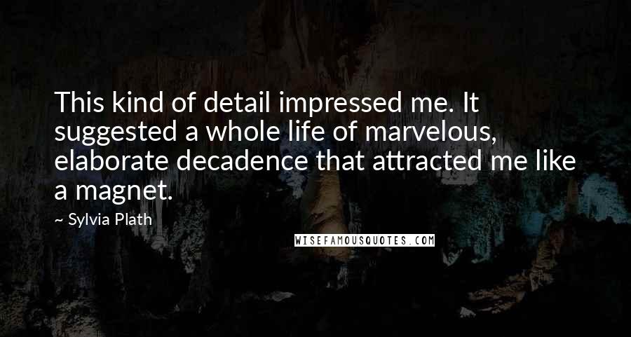 Sylvia Plath Quotes: This kind of detail impressed me. It suggested a whole life of marvelous, elaborate decadence that attracted me like a magnet.