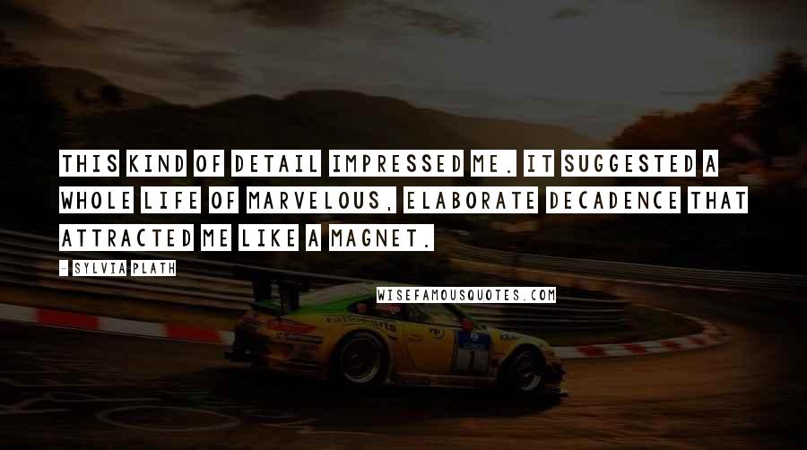 Sylvia Plath Quotes: This kind of detail impressed me. It suggested a whole life of marvelous, elaborate decadence that attracted me like a magnet.