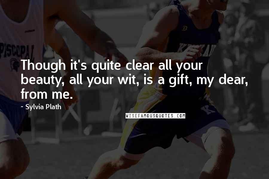 Sylvia Plath Quotes: Though it's quite clear all your beauty, all your wit, is a gift, my dear, from me.