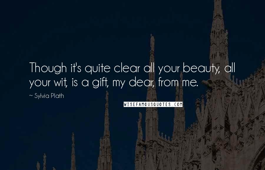 Sylvia Plath Quotes: Though it's quite clear all your beauty, all your wit, is a gift, my dear, from me.