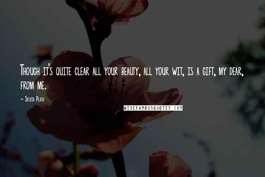 Sylvia Plath Quotes: Though it's quite clear all your beauty, all your wit, is a gift, my dear, from me.
