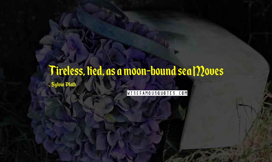 Sylvia Plath Quotes: Tireless, tied, as a moon-bound sea Moves