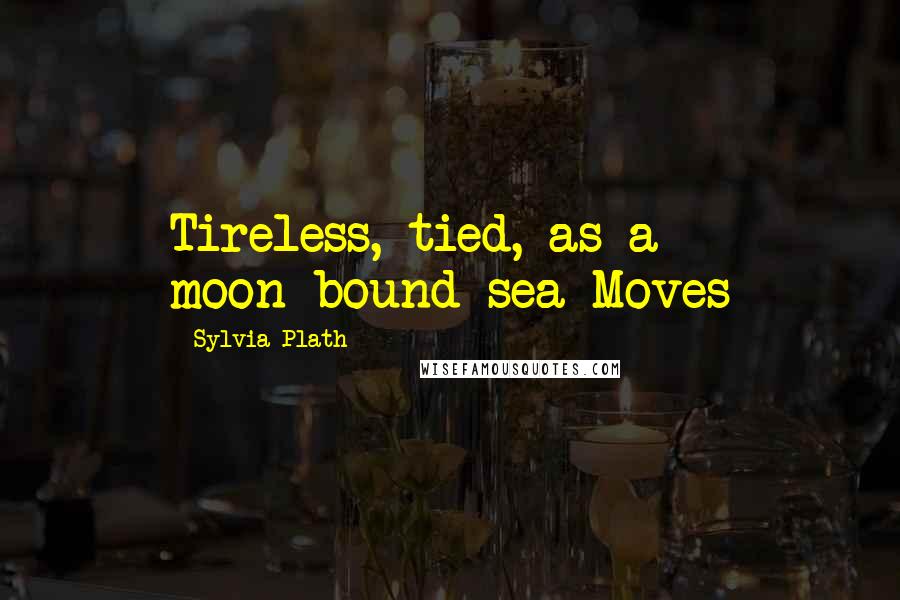 Sylvia Plath Quotes: Tireless, tied, as a moon-bound sea Moves