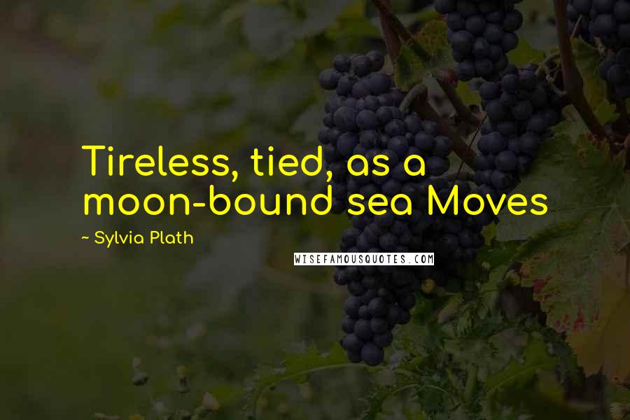 Sylvia Plath Quotes: Tireless, tied, as a moon-bound sea Moves