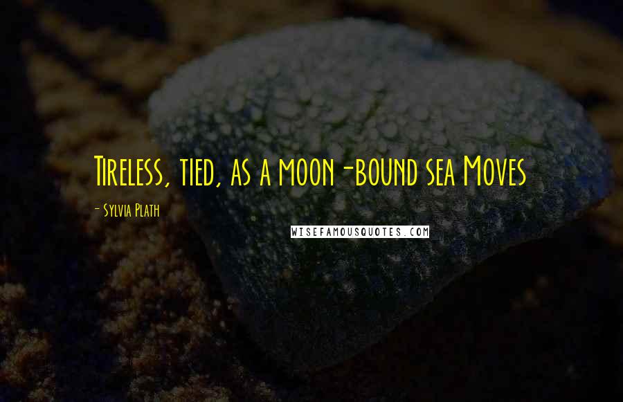 Sylvia Plath Quotes: Tireless, tied, as a moon-bound sea Moves