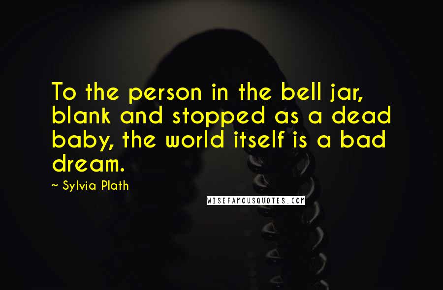 Sylvia Plath Quotes: To the person in the bell jar, blank and stopped as a dead baby, the world itself is a bad dream.