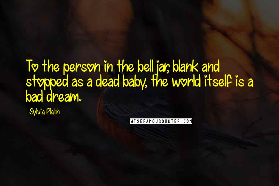 Sylvia Plath Quotes: To the person in the bell jar, blank and stopped as a dead baby, the world itself is a bad dream.