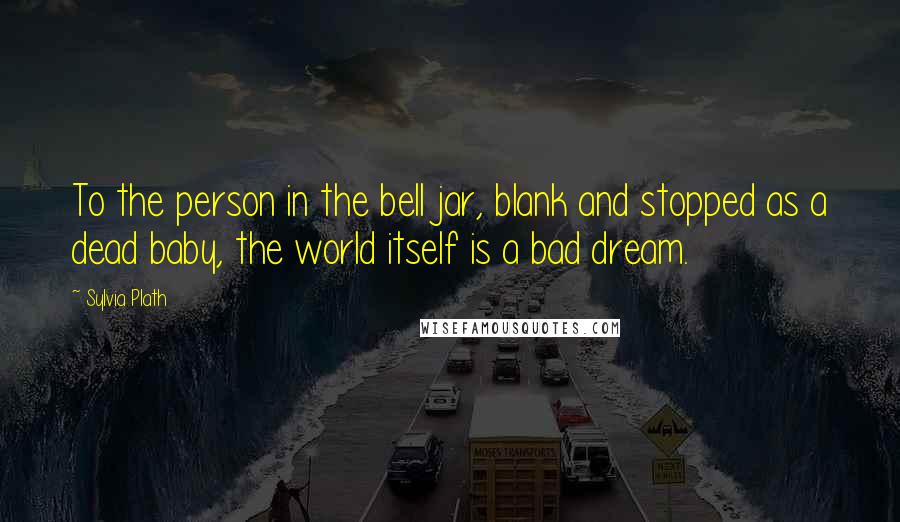 Sylvia Plath Quotes: To the person in the bell jar, blank and stopped as a dead baby, the world itself is a bad dream.