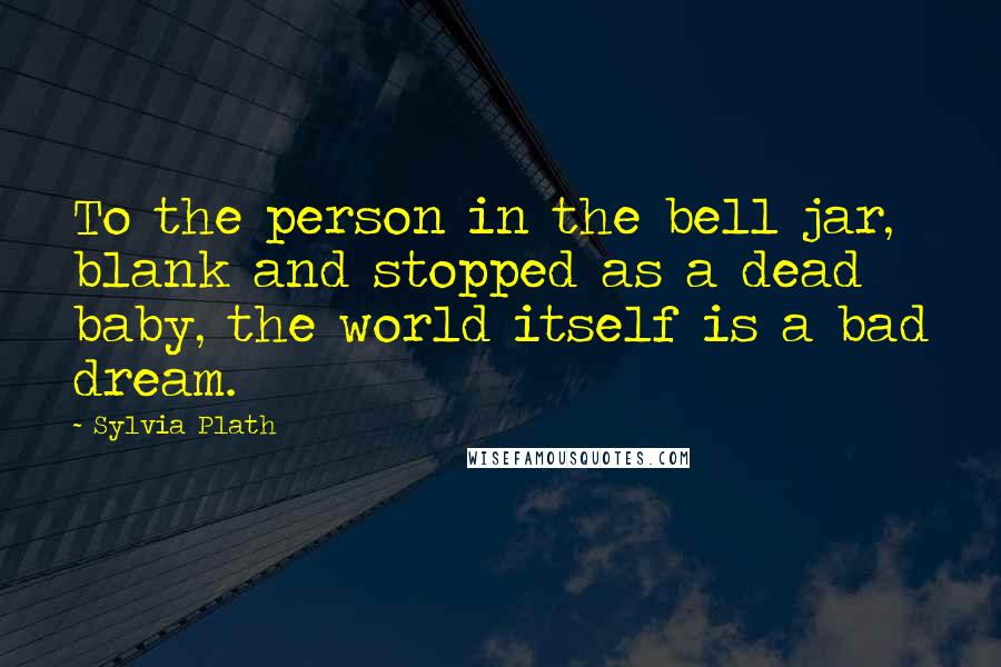 Sylvia Plath Quotes: To the person in the bell jar, blank and stopped as a dead baby, the world itself is a bad dream.