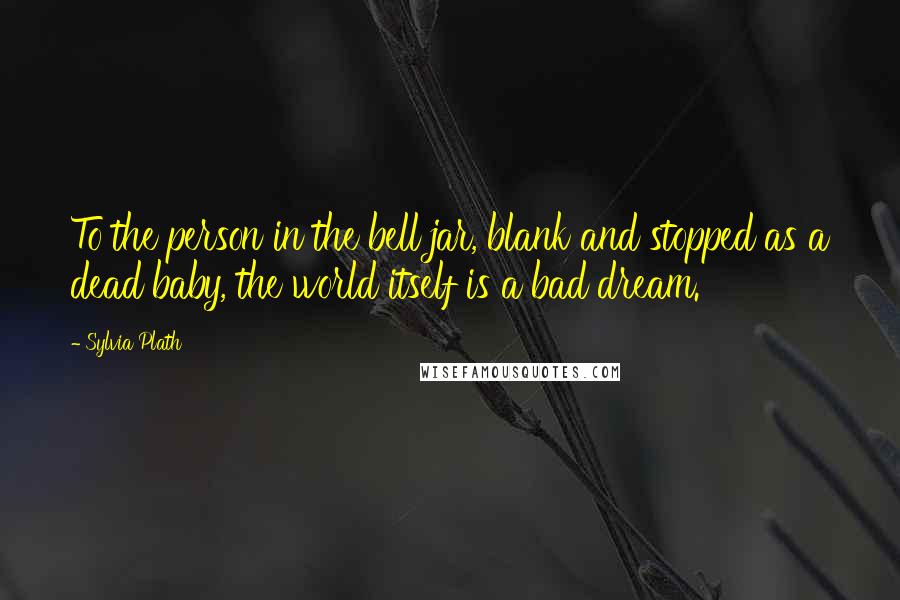 Sylvia Plath Quotes: To the person in the bell jar, blank and stopped as a dead baby, the world itself is a bad dream.