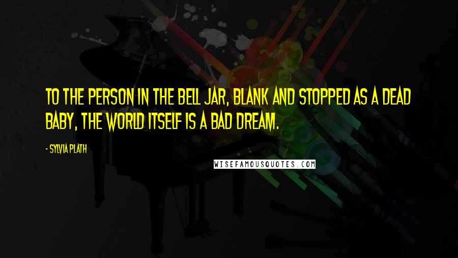 Sylvia Plath Quotes: To the person in the bell jar, blank and stopped as a dead baby, the world itself is a bad dream.