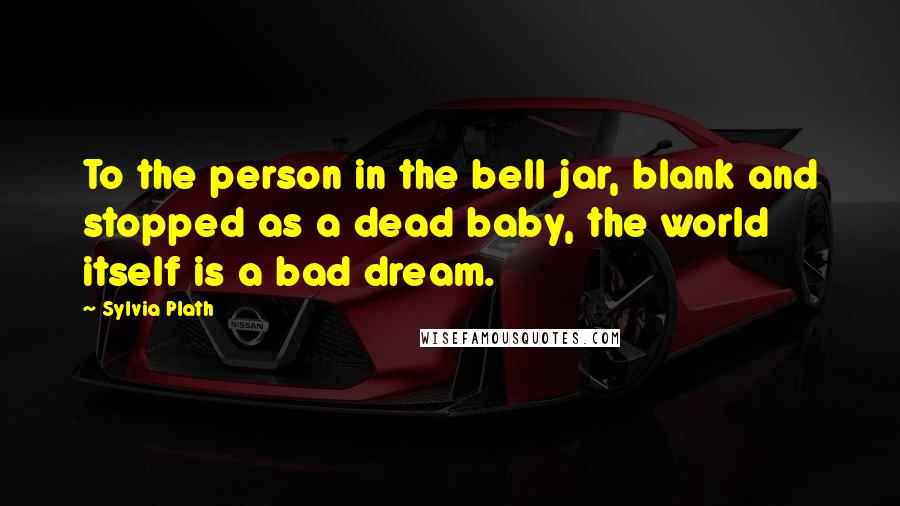 Sylvia Plath Quotes: To the person in the bell jar, blank and stopped as a dead baby, the world itself is a bad dream.