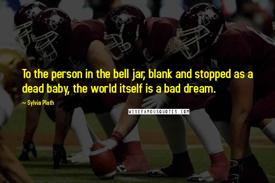 Sylvia Plath Quotes: To the person in the bell jar, blank and stopped as a dead baby, the world itself is a bad dream.