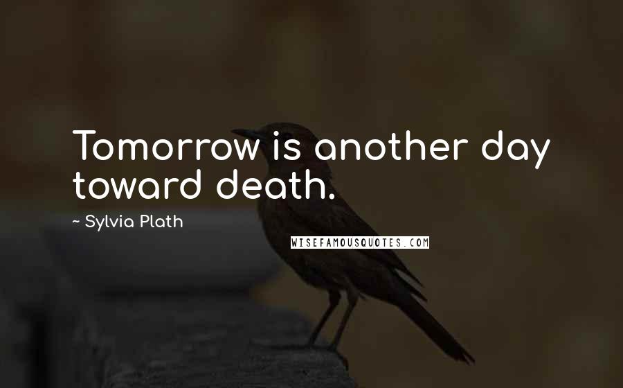 Sylvia Plath Quotes: Tomorrow is another day toward death.