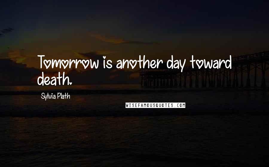 Sylvia Plath Quotes: Tomorrow is another day toward death.