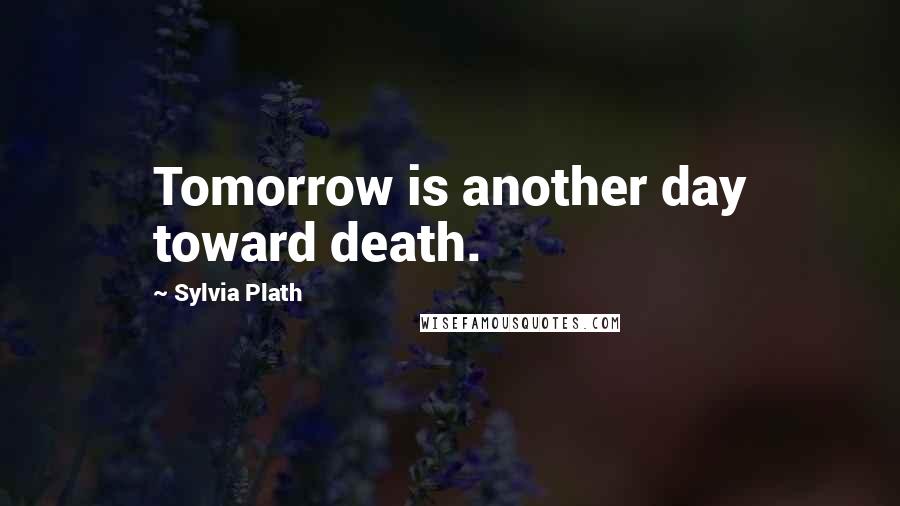 Sylvia Plath Quotes: Tomorrow is another day toward death.