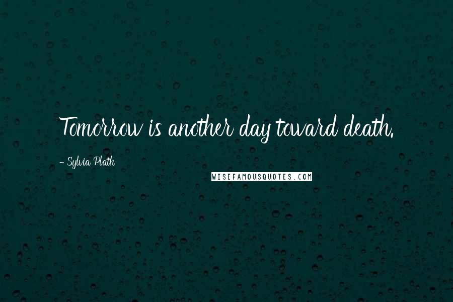 Sylvia Plath Quotes: Tomorrow is another day toward death.