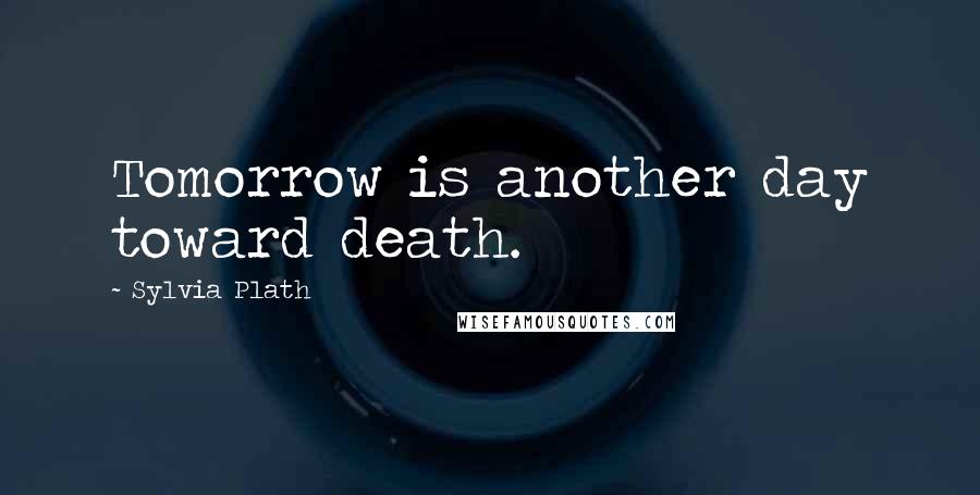 Sylvia Plath Quotes: Tomorrow is another day toward death.