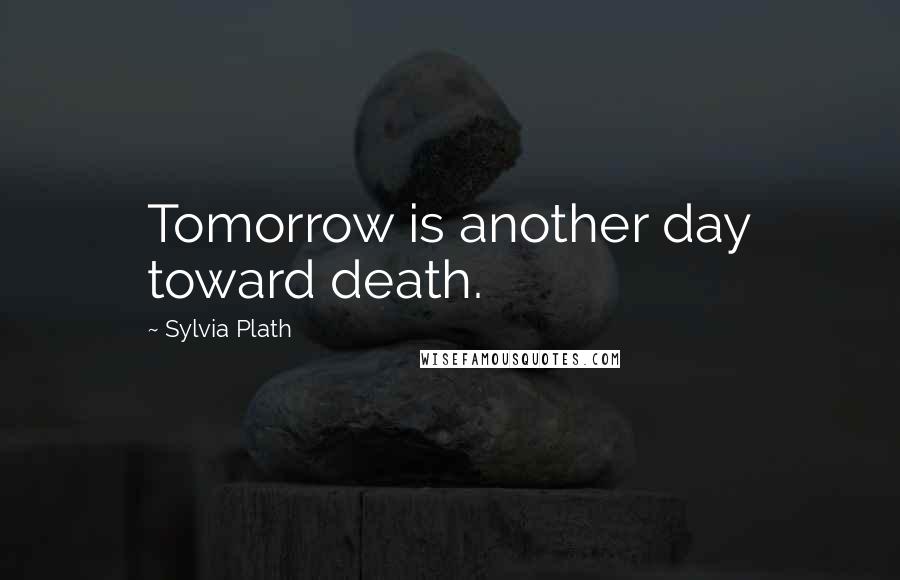 Sylvia Plath Quotes: Tomorrow is another day toward death.
