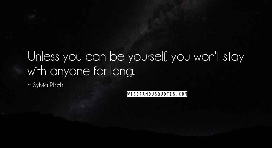 Sylvia Plath Quotes: Unless you can be yourself, you won't stay with anyone for long.