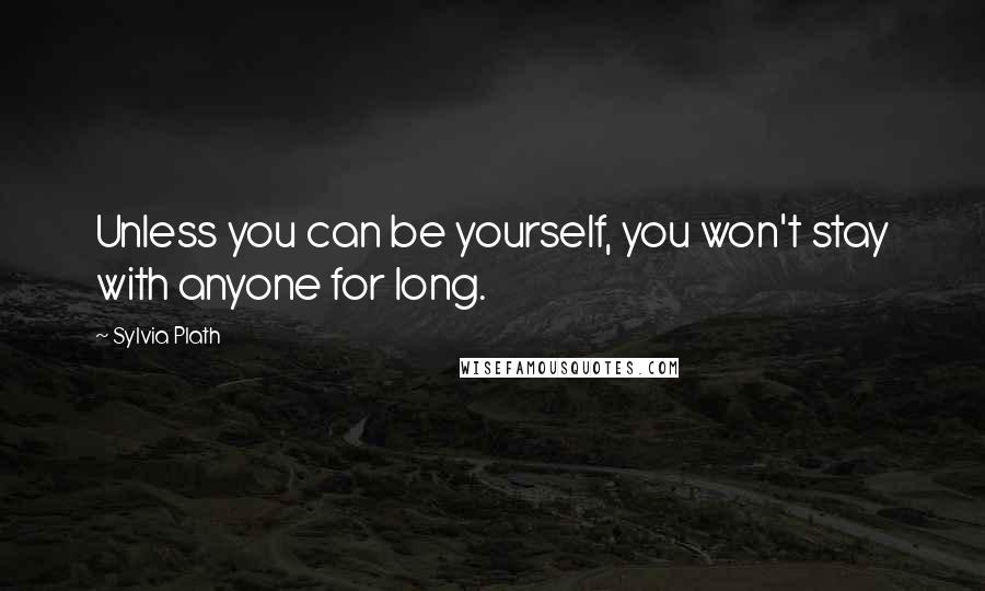Sylvia Plath Quotes: Unless you can be yourself, you won't stay with anyone for long.