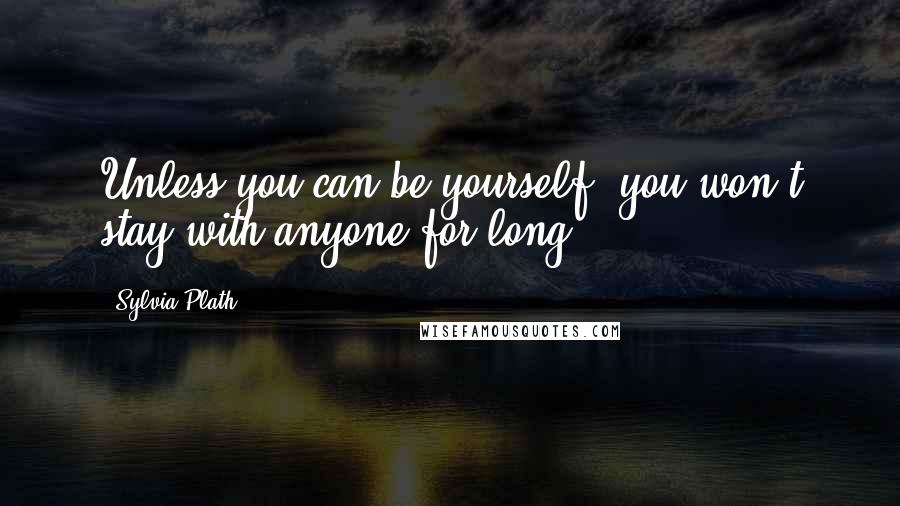 Sylvia Plath Quotes: Unless you can be yourself, you won't stay with anyone for long.