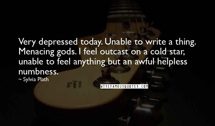 Sylvia Plath Quotes: Very depressed today. Unable to write a thing. Menacing gods. I feel outcast on a cold star, unable to feel anything but an awful helpless numbness.