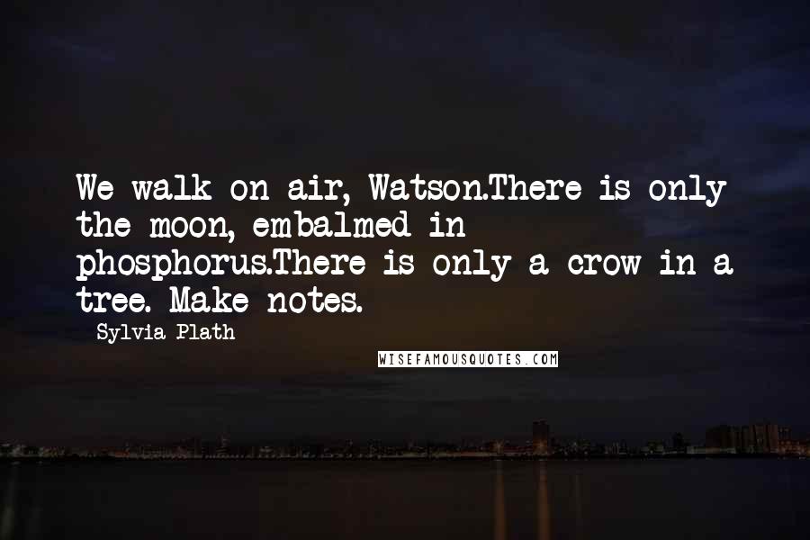 Sylvia Plath Quotes: We walk on air, Watson.There is only the moon, embalmed in phosphorus.There is only a crow in a tree. Make notes.