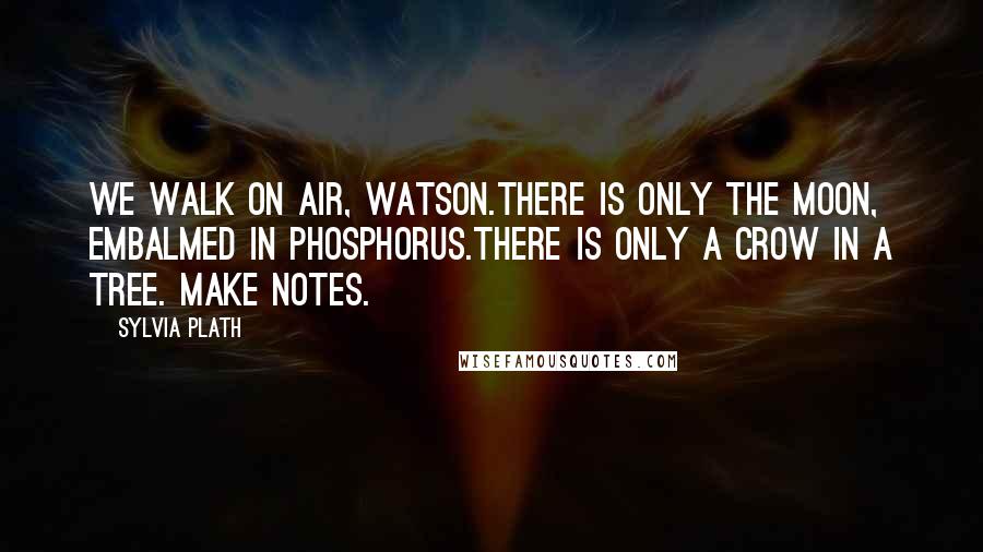 Sylvia Plath Quotes: We walk on air, Watson.There is only the moon, embalmed in phosphorus.There is only a crow in a tree. Make notes.