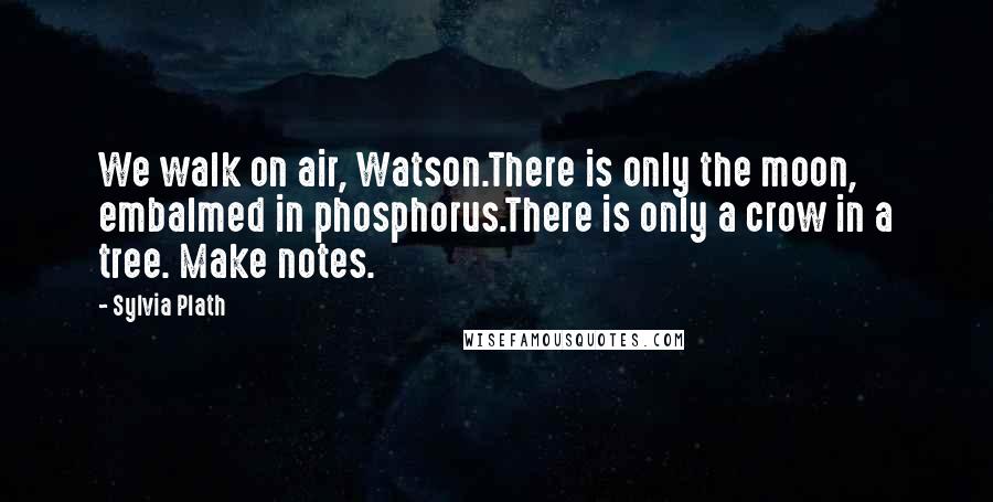 Sylvia Plath Quotes: We walk on air, Watson.There is only the moon, embalmed in phosphorus.There is only a crow in a tree. Make notes.