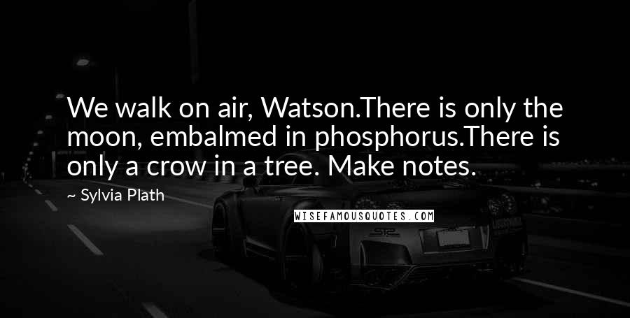 Sylvia Plath Quotes: We walk on air, Watson.There is only the moon, embalmed in phosphorus.There is only a crow in a tree. Make notes.