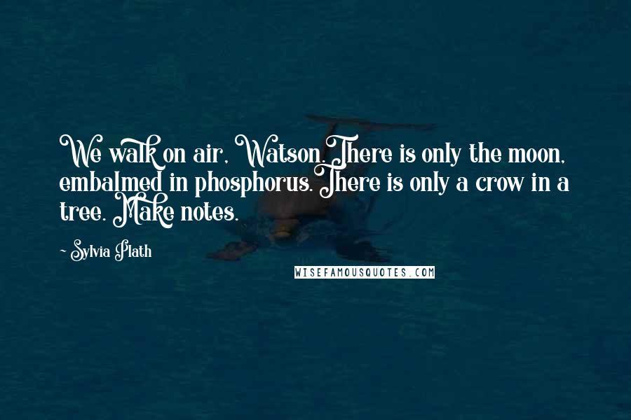 Sylvia Plath Quotes: We walk on air, Watson.There is only the moon, embalmed in phosphorus.There is only a crow in a tree. Make notes.