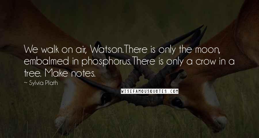 Sylvia Plath Quotes: We walk on air, Watson.There is only the moon, embalmed in phosphorus.There is only a crow in a tree. Make notes.