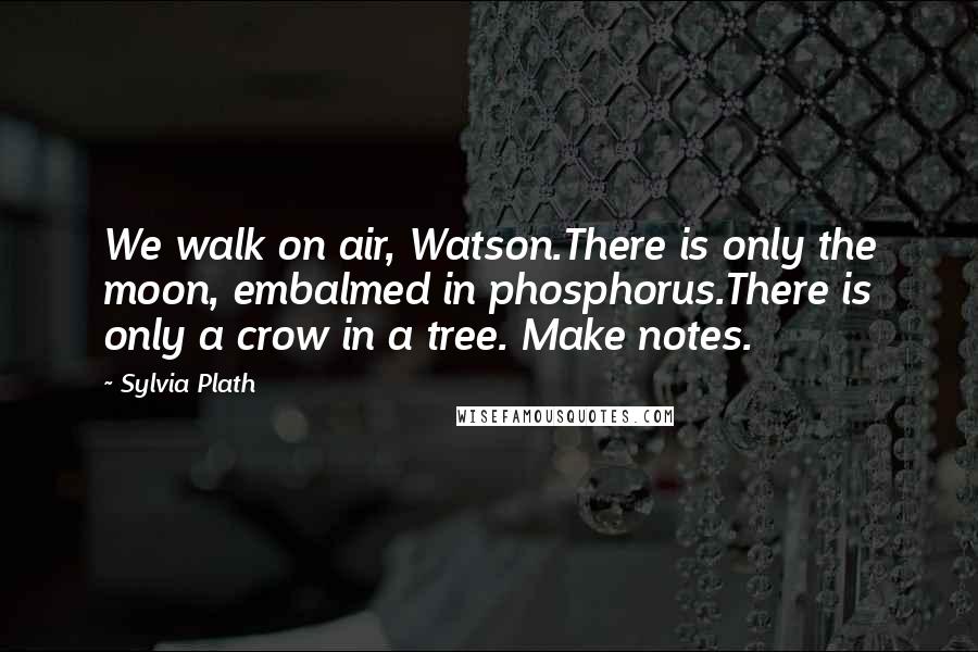 Sylvia Plath Quotes: We walk on air, Watson.There is only the moon, embalmed in phosphorus.There is only a crow in a tree. Make notes.