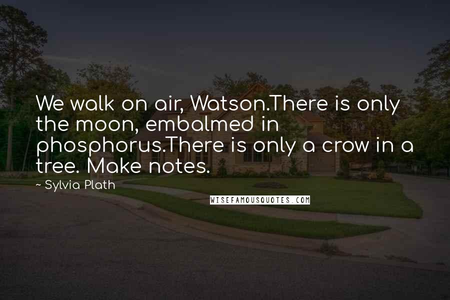 Sylvia Plath Quotes: We walk on air, Watson.There is only the moon, embalmed in phosphorus.There is only a crow in a tree. Make notes.