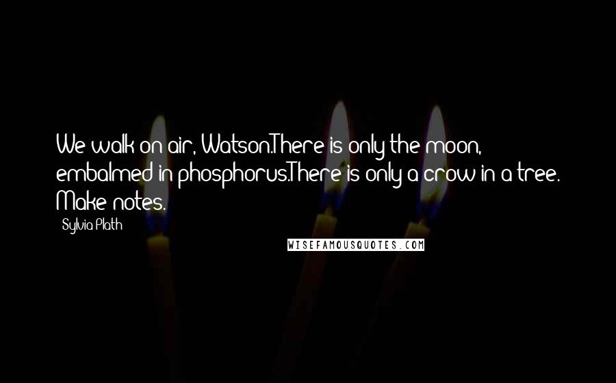 Sylvia Plath Quotes: We walk on air, Watson.There is only the moon, embalmed in phosphorus.There is only a crow in a tree. Make notes.