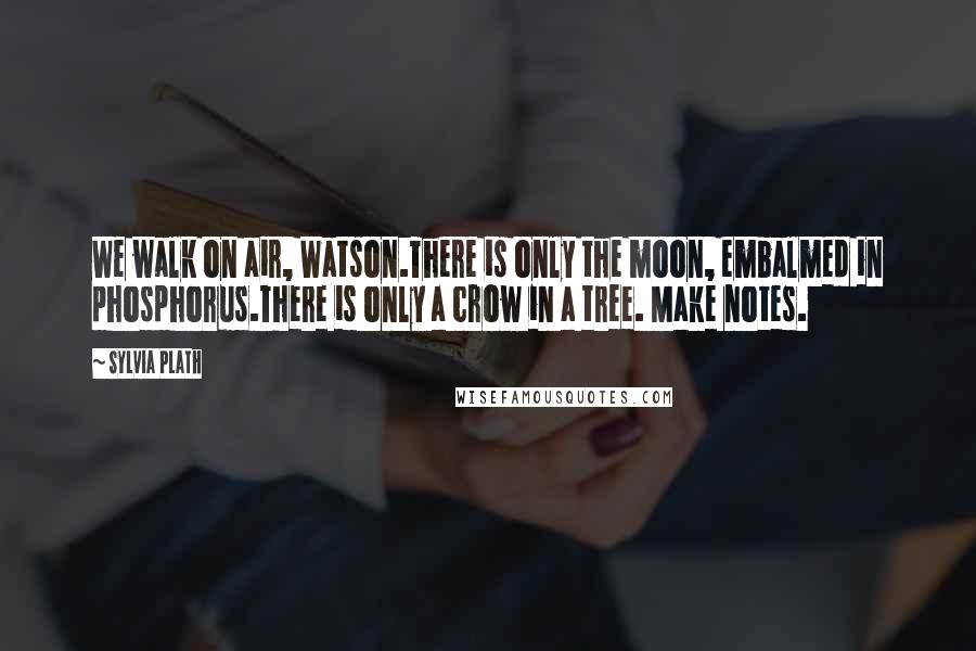 Sylvia Plath Quotes: We walk on air, Watson.There is only the moon, embalmed in phosphorus.There is only a crow in a tree. Make notes.