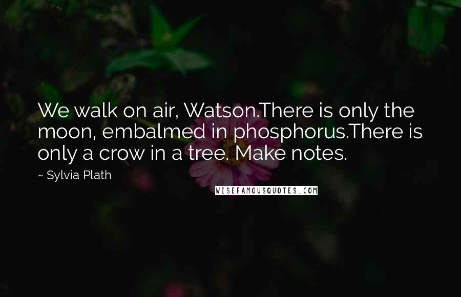 Sylvia Plath Quotes: We walk on air, Watson.There is only the moon, embalmed in phosphorus.There is only a crow in a tree. Make notes.