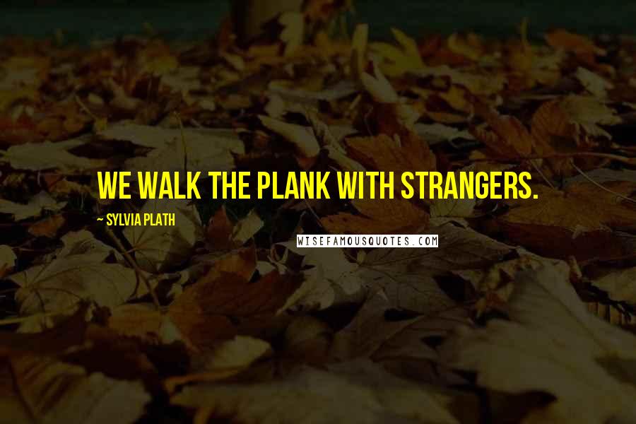 Sylvia Plath Quotes: we walk the plank with strangers.