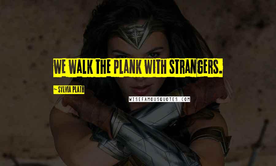 Sylvia Plath Quotes: we walk the plank with strangers.