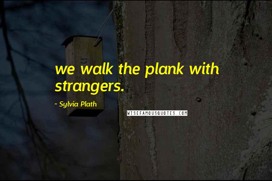 Sylvia Plath Quotes: we walk the plank with strangers.
